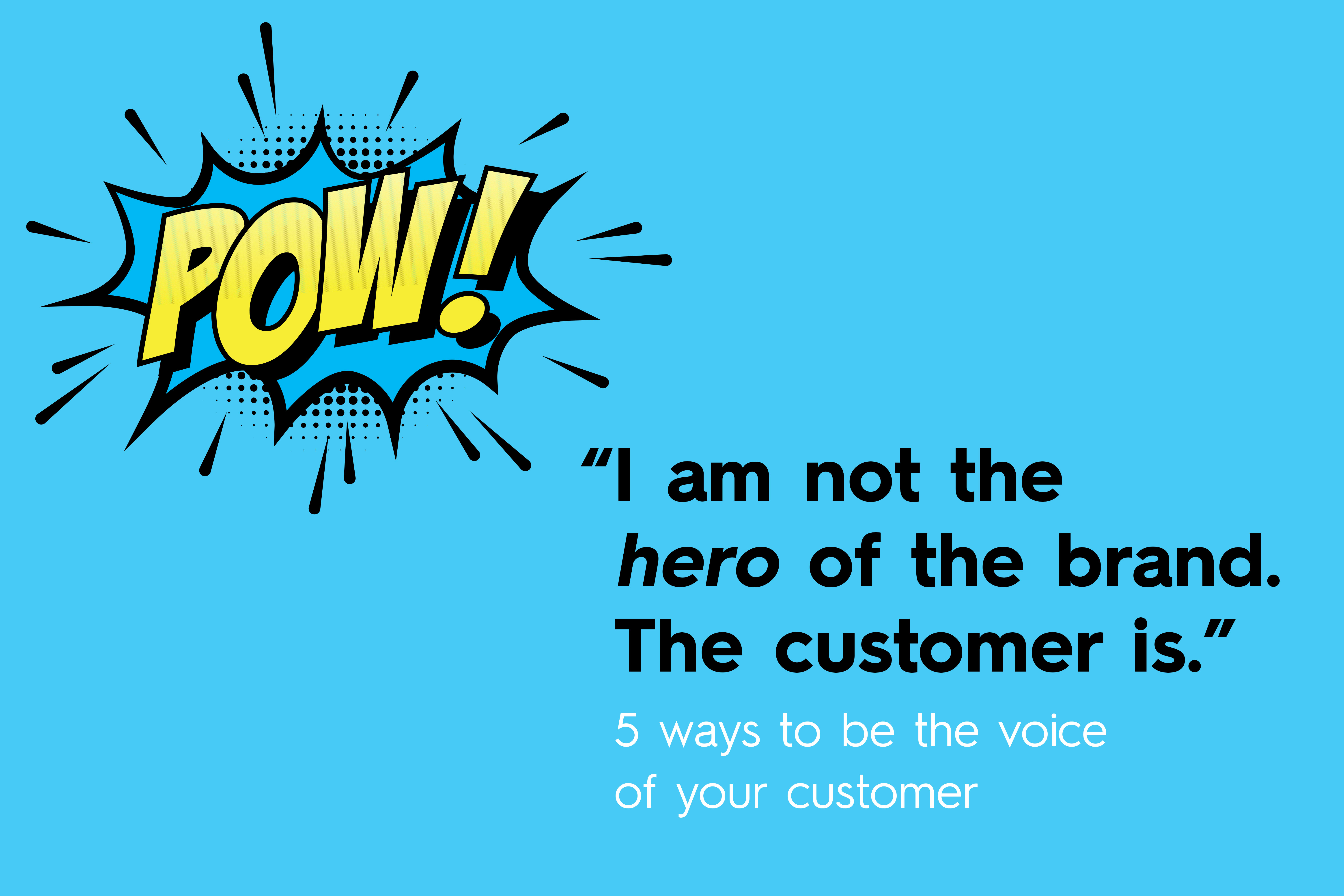 “I am not the hero of the brand. The customer is.” [5 ways to be the voice of your customer]
